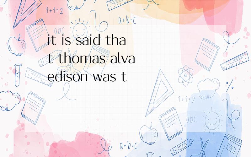 it is said that thomas alva edison was t