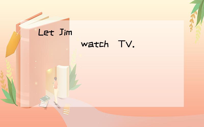 Let Jim _________ （watch）TV.