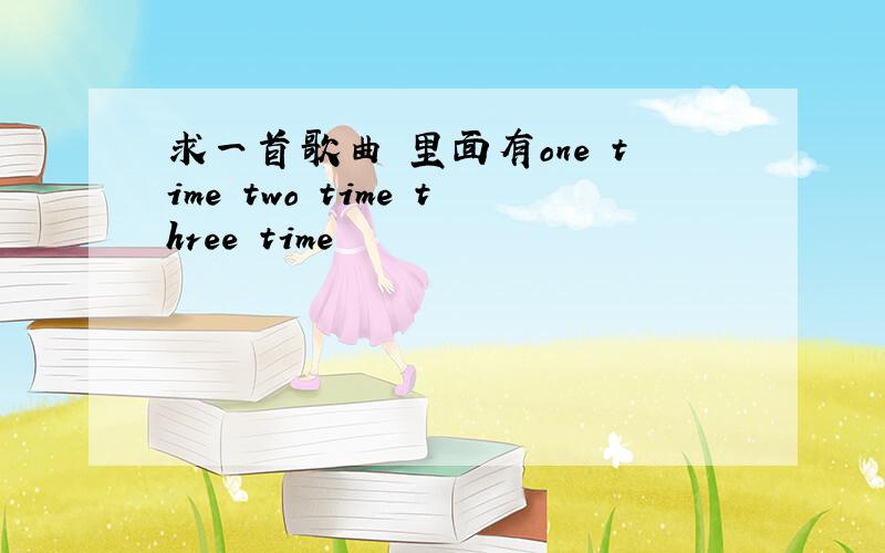 求一首歌曲 里面有one time two time three time