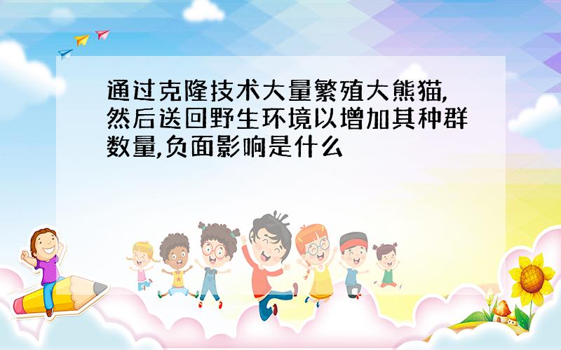 通过克隆技术大量繁殖大熊猫,然后送回野生环境以增加其种群数量,负面影响是什么