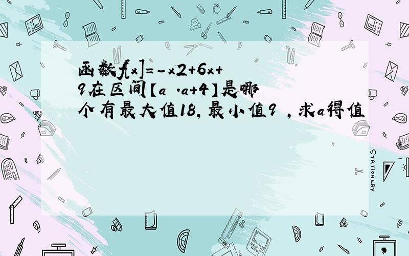 函数f[x]=-x2+6x+9在区间【a .a+4】是哪个有最大值18,最小值9 ,求a得值