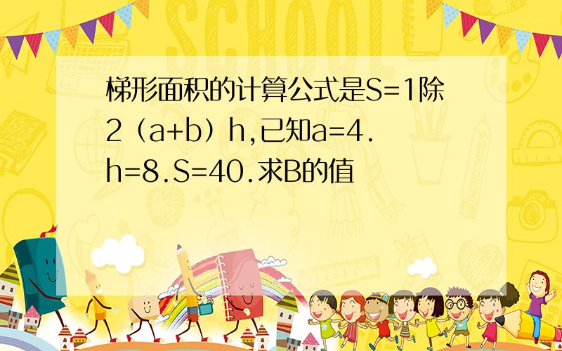 梯形面积的计算公式是S=1除2（a+b）h,已知a=4.h=8.S=40.求B的值