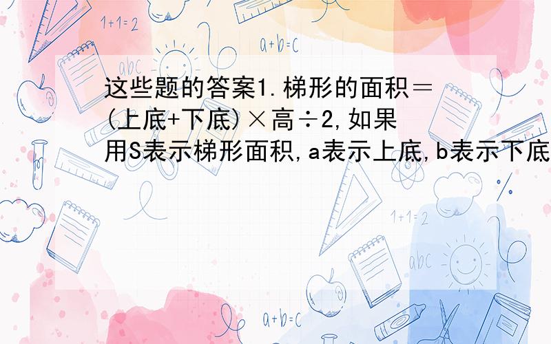 这些题的答案1.梯形的面积＝(上底+下底)×高÷2,如果用S表示梯形面积,a表示上底,b表示下底,h表示高,那么梯形面积