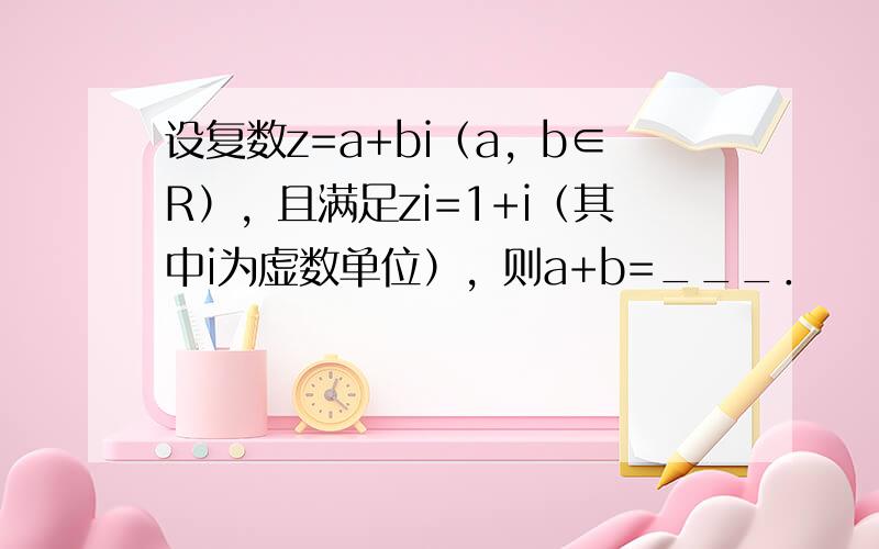 设复数z=a+bi（a，b∈R），且满足zi=1+i（其中i为虚数单位），则a+b=___．