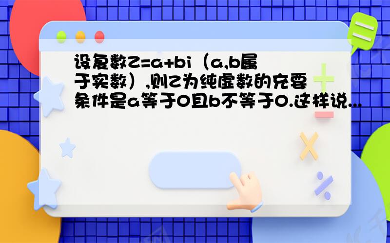 设复数Z=a+bi（a,b属于实数）,则Z为纯虚数的充要条件是a等于0且b不等于0.这样说...