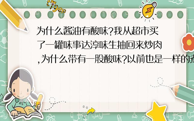 为什么酱油有酸味?我从超市买了一罐味事达淳味生抽回来炒肉,为什么带有一股酸味?以前也是一样的煮法就没有酸味,是酱油变质了