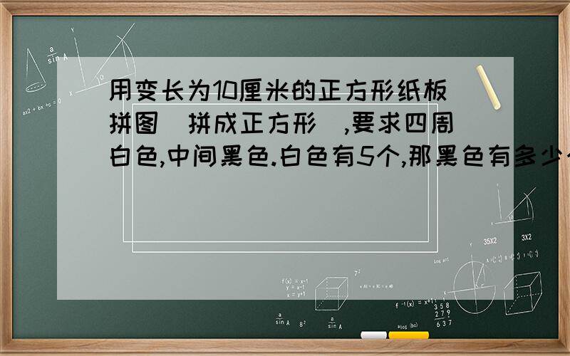 用变长为10厘米的正方形纸板拼图(拼成正方形),要求四周白色,中间黑色.白色有5个,那黑色有多少个?