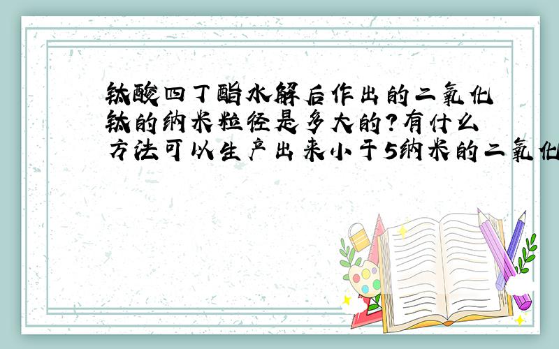 钛酸四丁酯水解后作出的二氧化钛的纳米粒径是多大的?有什么方法可以生产出来小于5纳米的二氧化钛颗粒?听说现在有技术可以生产