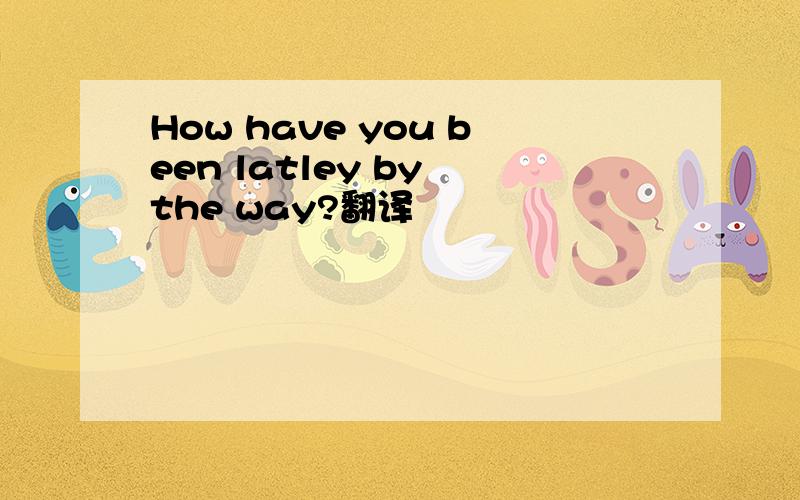 How have you been latley by the way?翻译