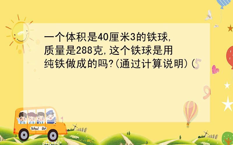 一个体积是40厘米3的铁球,质量是288克,这个铁球是用纯铁做成的吗?(通过计算说明)(