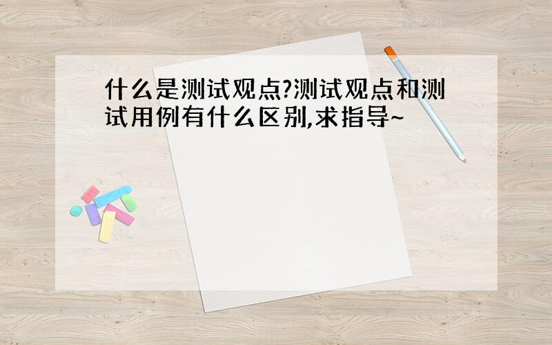 什么是测试观点?测试观点和测试用例有什么区别,求指导~