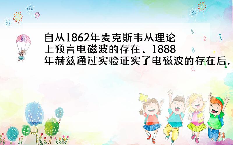 自从1862年麦克斯韦从理论上预言电磁波的存在、1888年赫兹通过实验证实了电磁波的存在后，利用电磁波的技术雨后春笋般相