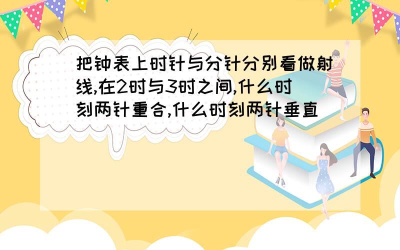 把钟表上时针与分针分别看做射线,在2时与3时之间,什么时刻两针重合,什么时刻两针垂直