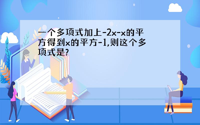 一个多项式加上-2x-x的平方得到x的平方-1,则这个多项式是?