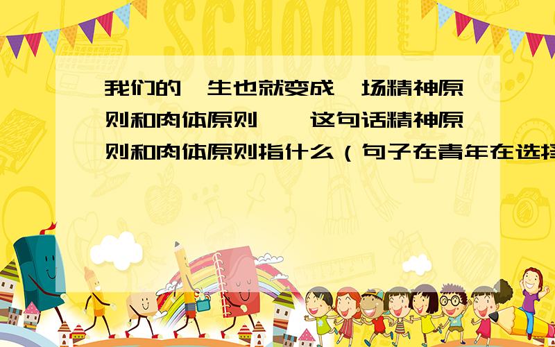 我们的一生也就变成一场精神原则和肉体原则……这句话精神原则和肉体原则指什么（句子在青年在选择职业