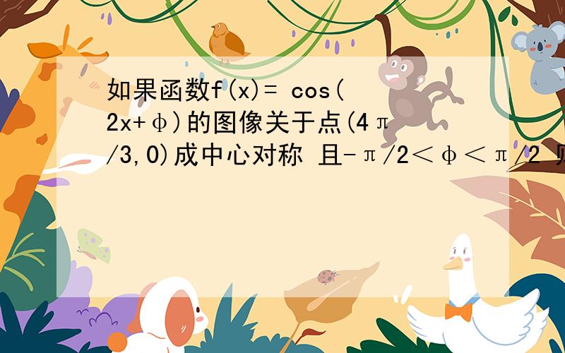 如果函数f(x)= cos(2x+φ)的图像关于点(4π/3,0)成中心对称 且-π/2＜φ＜π/2 则函数y=f（x+