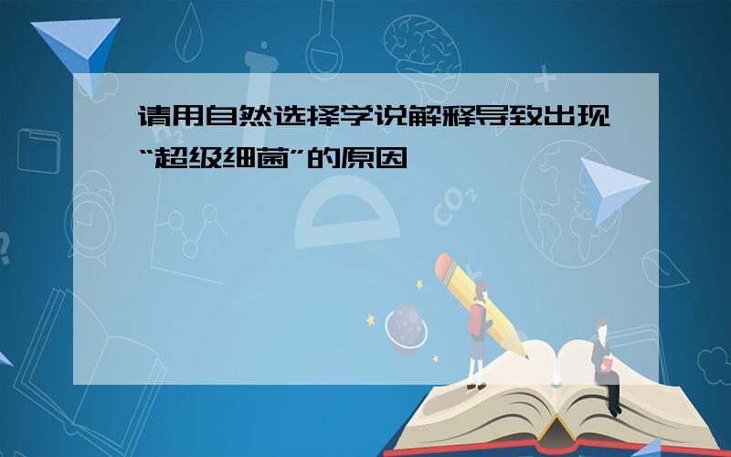 请用自然选择学说解释导致出现“超级细菌”的原因