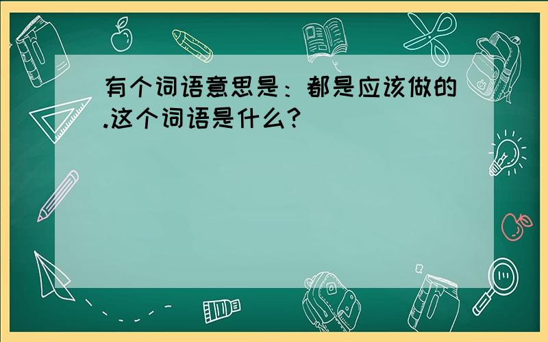 有个词语意思是：都是应该做的.这个词语是什么?