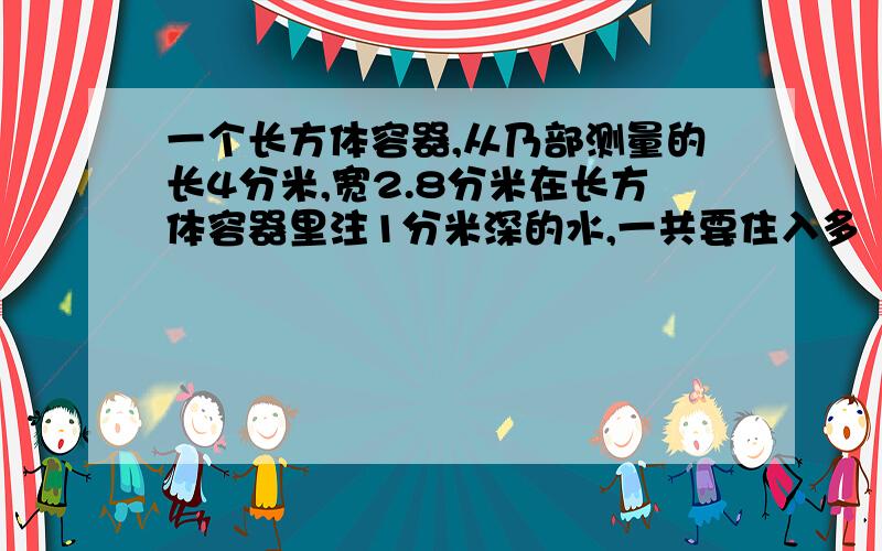 一个长方体容器,从乃部测量的长4分米,宽2.8分米在长方体容器里注1分米深的水,一共要住入多