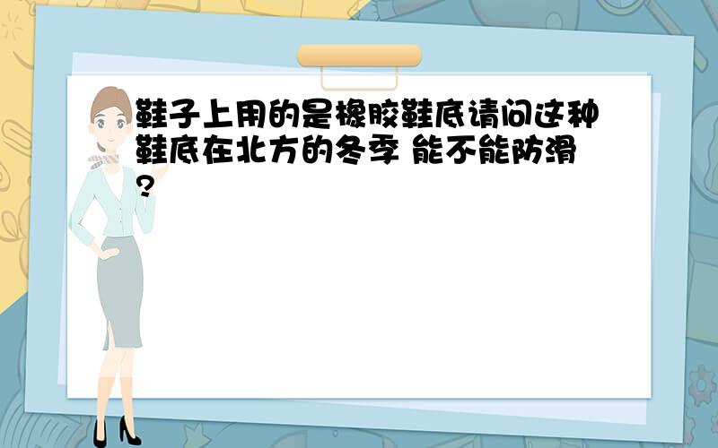 鞋子上用的是橡胶鞋底请问这种鞋底在北方的冬季 能不能防滑?