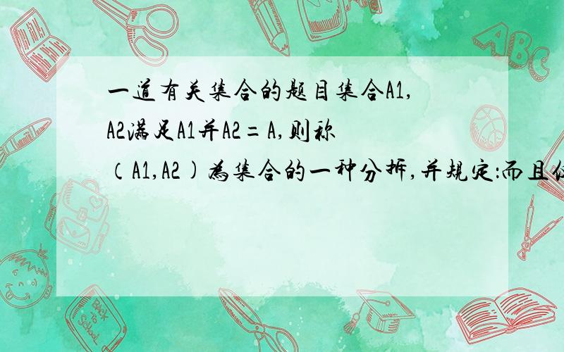 一道有关集合的题目集合A1,A2满足A1并A2=A,则称（A1,A2)为集合的一种分拆,并规定：而且仅当A1=A2时,（