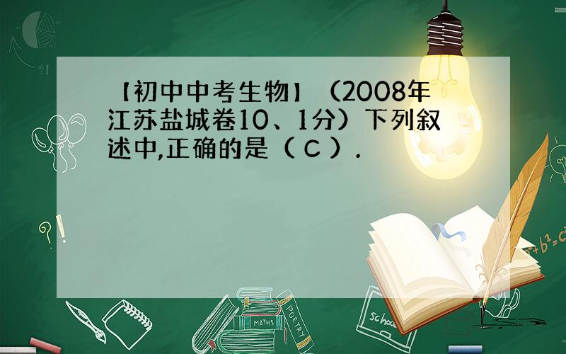 【初中中考生物】（2008年江苏盐城卷10、1分）下列叙述中,正确的是（ C ）.