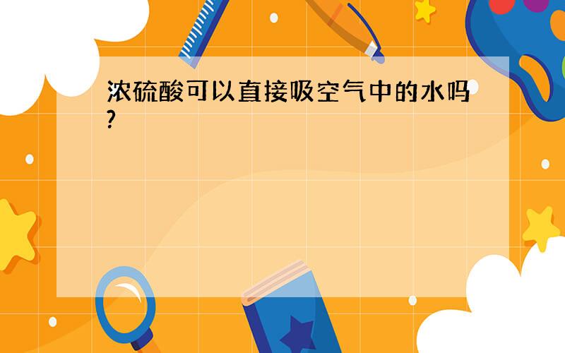 浓硫酸可以直接吸空气中的水吗?