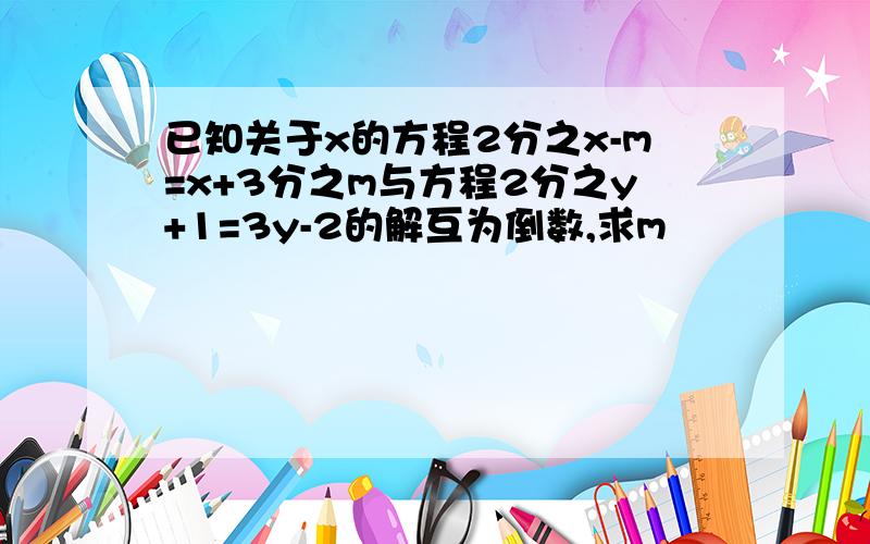 已知关于x的方程2分之x-m=x+3分之m与方程2分之y+1=3y-2的解互为倒数,求m