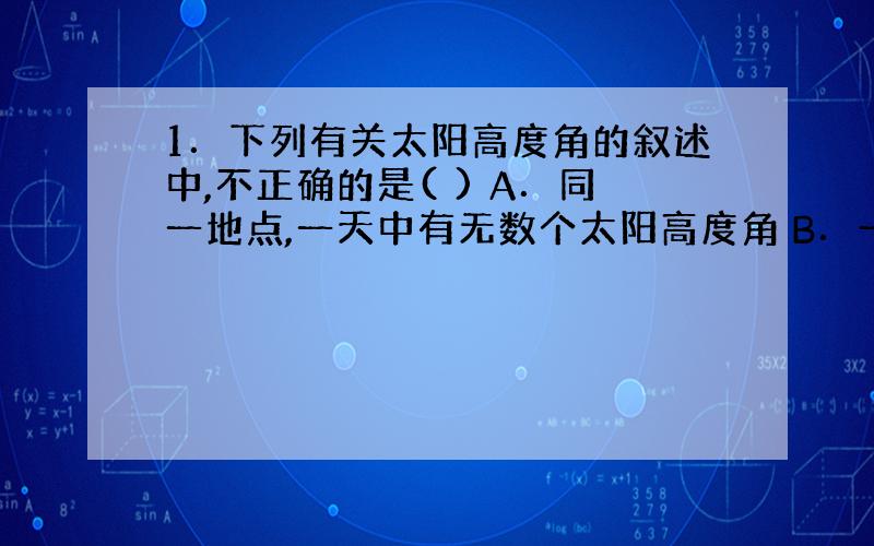 1．下列有关太阳高度角的叙述中,不正确的是( ) A．同一地点,一天中有无数个太阳高度角 B．一天中最大的