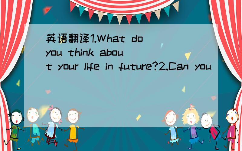 英语翻译1.What do you think about your life in future?2.Can you