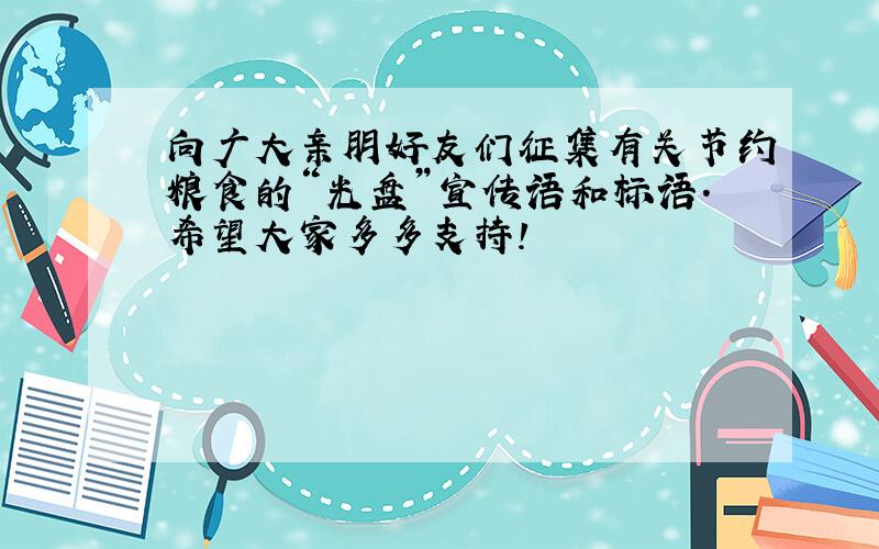 向广大亲朋好友们征集有关节约粮食的“光盘”宣传语和标语.希望大家多多支持!