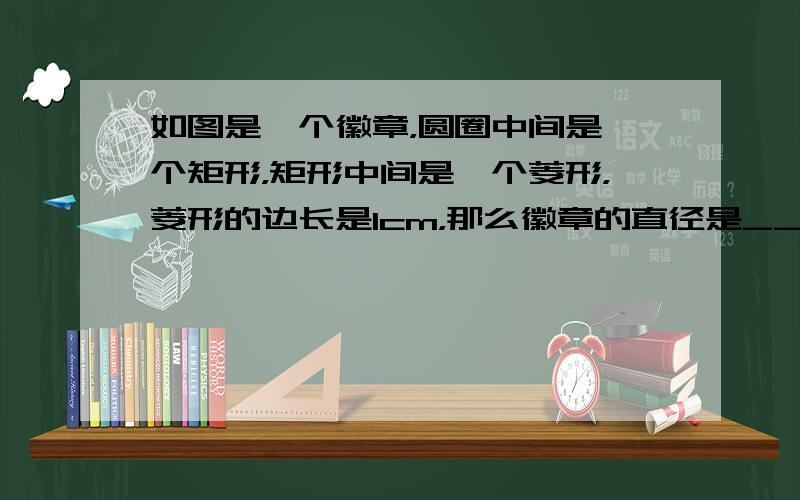 如图是一个徽章，圆圈中间是一个矩形，矩形中间是一个菱形，菱形的边长是1cm，那么徽章的直径是______．