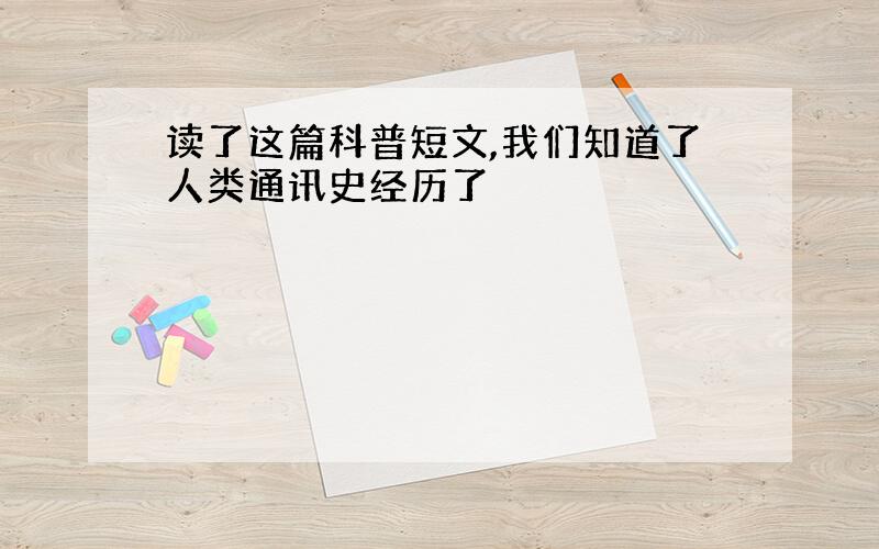 读了这篇科普短文,我们知道了人类通讯史经历了