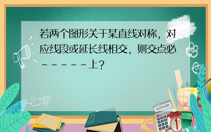 若两个图形关于某直线对称，对应线段或延长线相交，则交点必-----上？