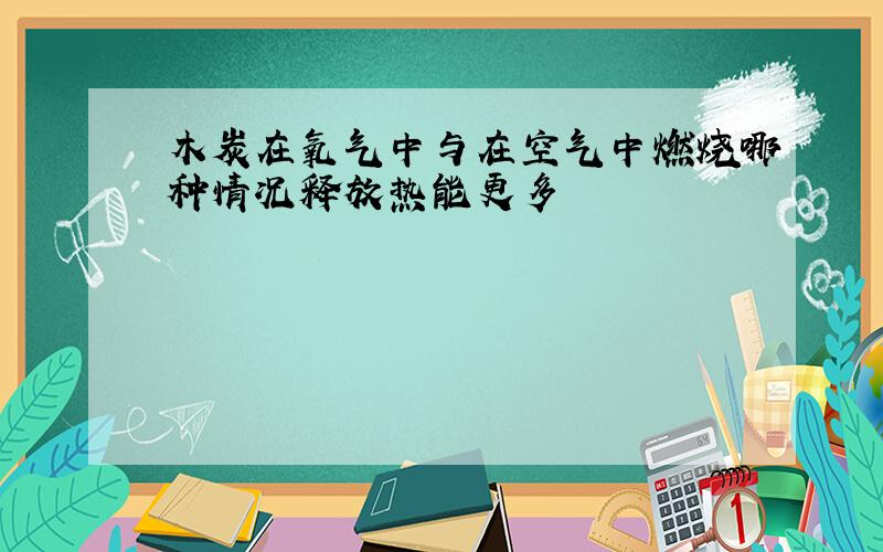 木炭在氧气中与在空气中燃烧哪种情况释放热能更多