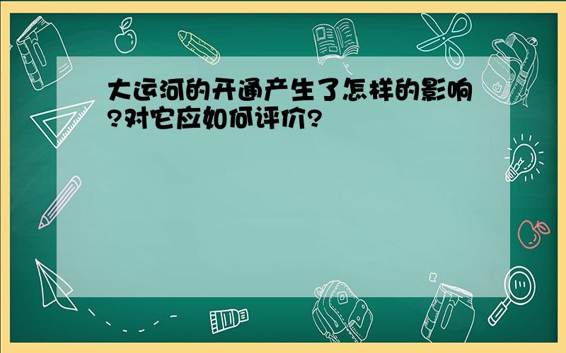 大运河的开通产生了怎样的影响?对它应如何评价?