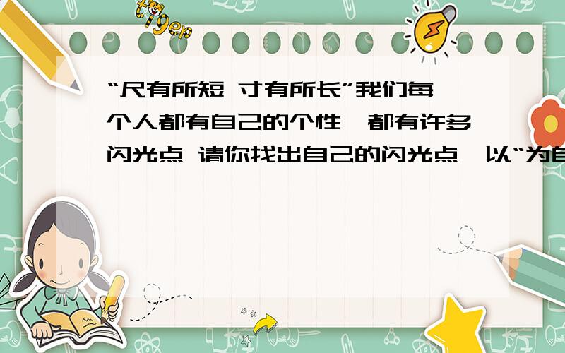 “尺有所短 寸有所长”我们每个人都有自己的个性,都有许多闪光点 请你找出自己的闪光点,以“为自己喝彩