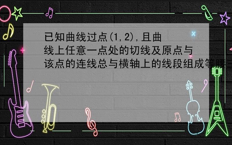 已知曲线过点(1,2),且曲线上任意一点处的切线及原点与该点的连线总与横轴上的线段组成等腰三角形