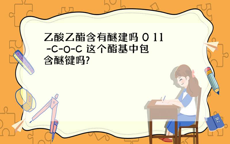 乙酸乙酯含有醚建吗 0 11 -C-O-C 这个酯基中包含醚键吗?