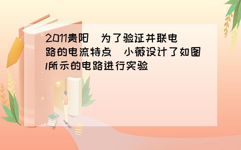 2011贵阳）为了验证并联电路的电流特点．小薇设计了如图l所示的电路进行实验．