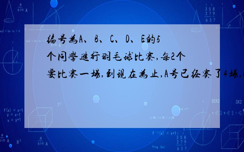 编号为A、B、C、D、E的5个同学进行羽毛球比赛,每2个要比赛一场,到现在为止,A号已经赛了4场,B号赛了3