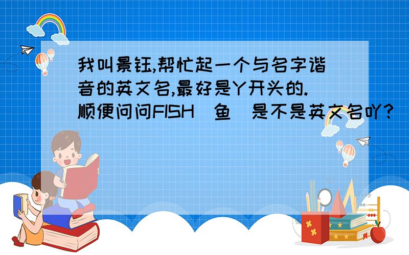 我叫景钰,帮忙起一个与名字谐音的英文名,最好是Y开头的.顺便问问FISH(鱼)是不是英文名吖?