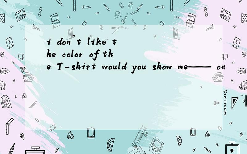 i don't like the color of the T-shirt would you show me—— on