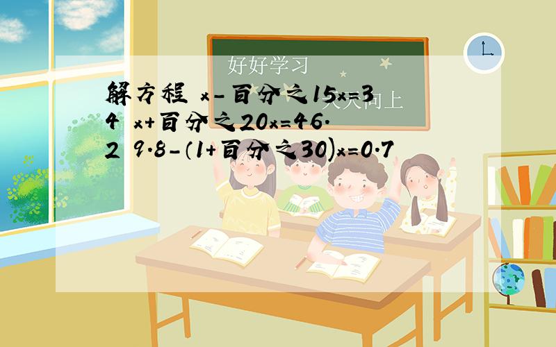 解方程 x-百分之15x=34 x+百分之20x=46.2 9.8-（1+百分之30)x=0.7