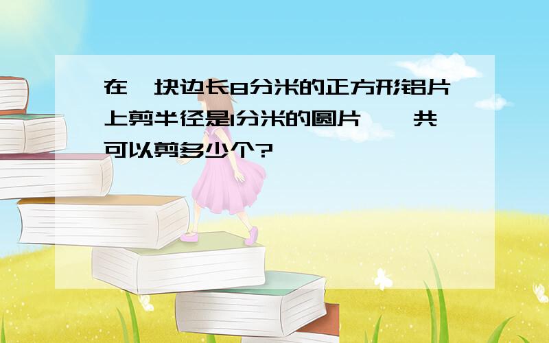 在一块边长8分米的正方形铝片上剪半径是1分米的圆片,一共可以剪多少个?