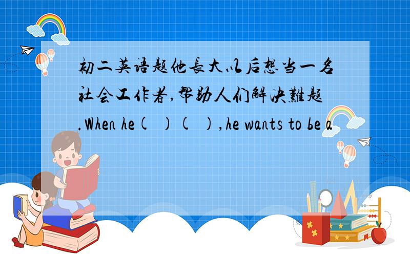 初二英语题他长大以后想当一名社会工作者,帮助人们解决难题.When he( )( ),he wants to be a