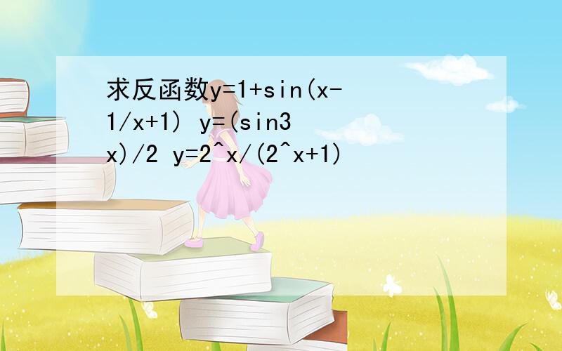 求反函数y=1+sin(x-1/x+1) y=(sin3x)/2 y=2^x/(2^x+1)