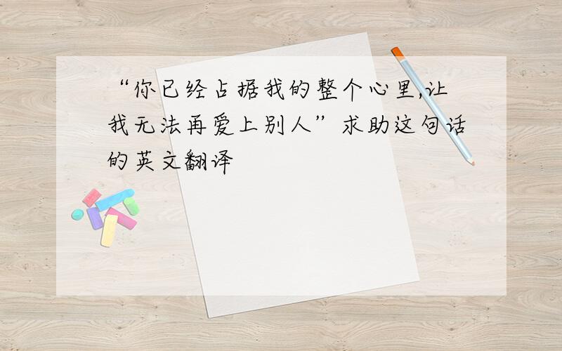 “你已经占据我的整个心里,让我无法再爱上别人”求助这句话的英文翻译