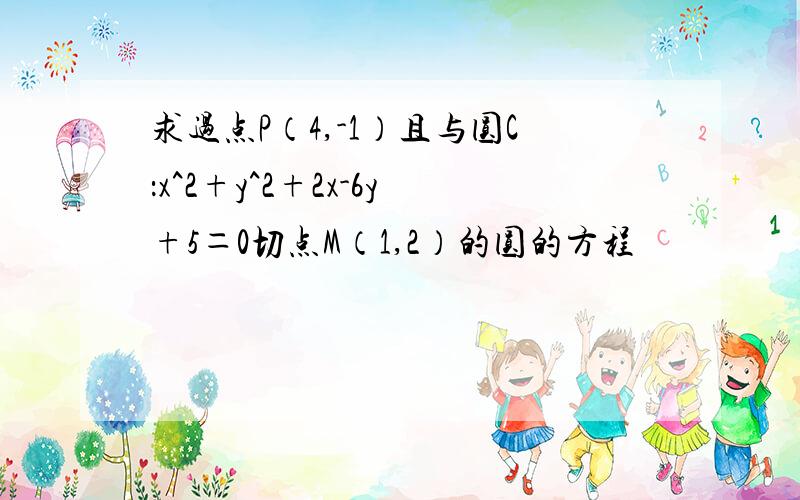 求过点P（4,-1）且与圆C：x^2+y^2+2x-6y+5＝0切点M（1,2）的圆的方程