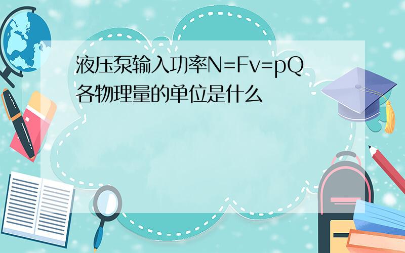 液压泵输入功率N=Fv=pQ各物理量的单位是什么